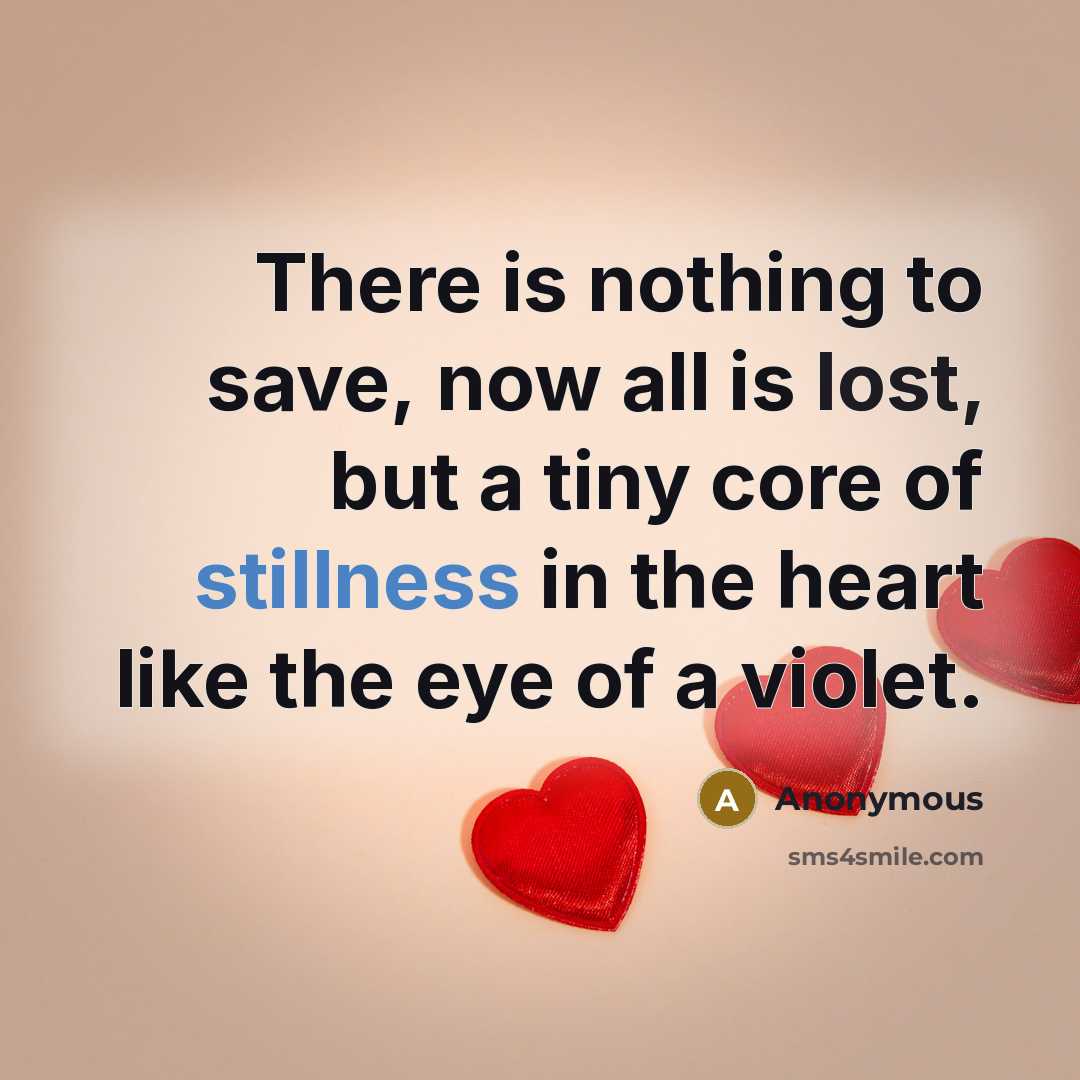 “There is nothing to save, now all is lost, but a tiny core of stillness in the heart like the eye of a violet.” quote by Anonymous