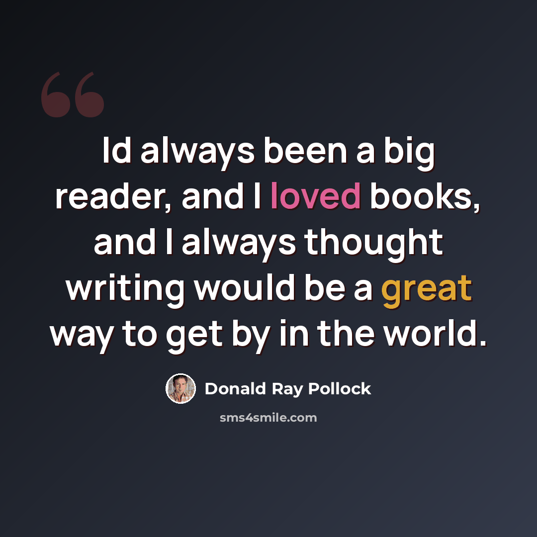 “Id always been a big reader, and I loved books, and I always thought writing would be a great way to get by in the world.” quote by Donald Ray Pollock