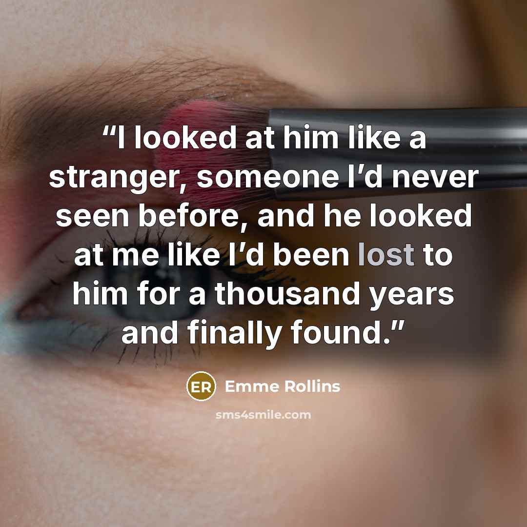 “I looked at him like a stranger, someone I’d never seen before, and he looked at me like I’d been lost to him for a thousand years and finally found.” quote by Emme Rollins