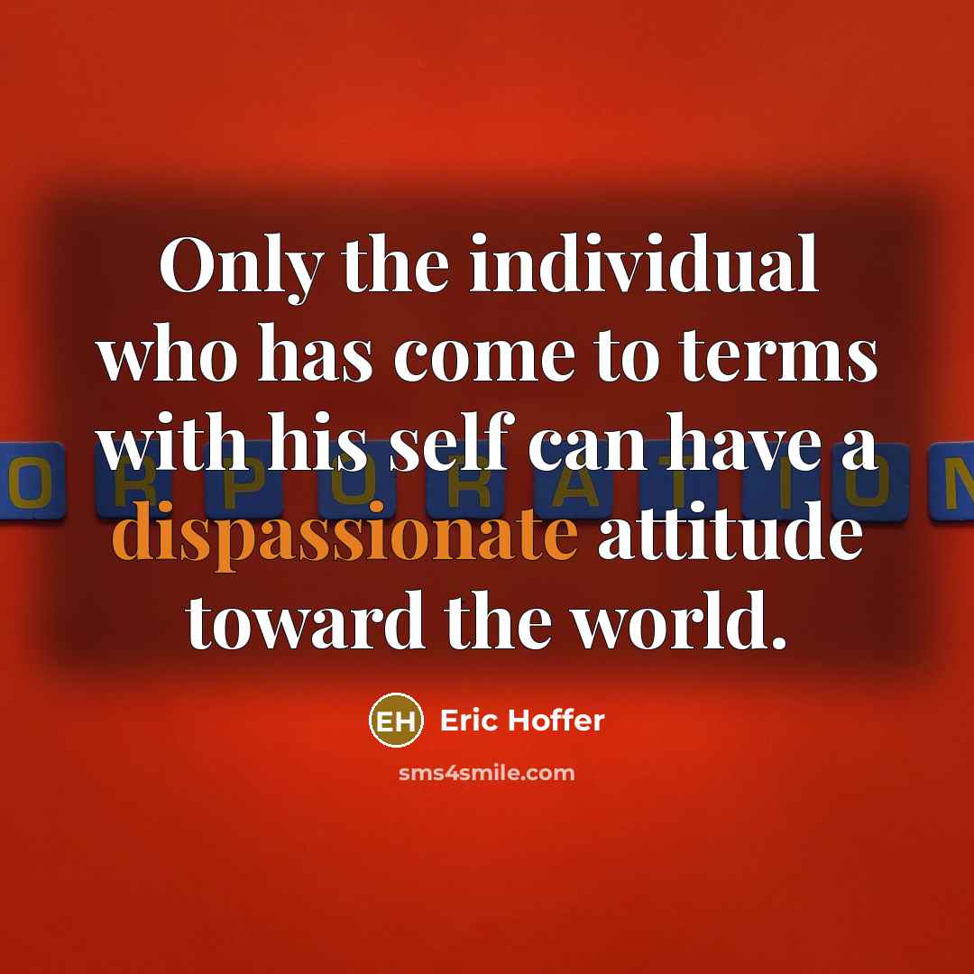“Only the individual who has come to terms with his self can have a dispassionate attitude toward the world.” quote by Eric Hoffer