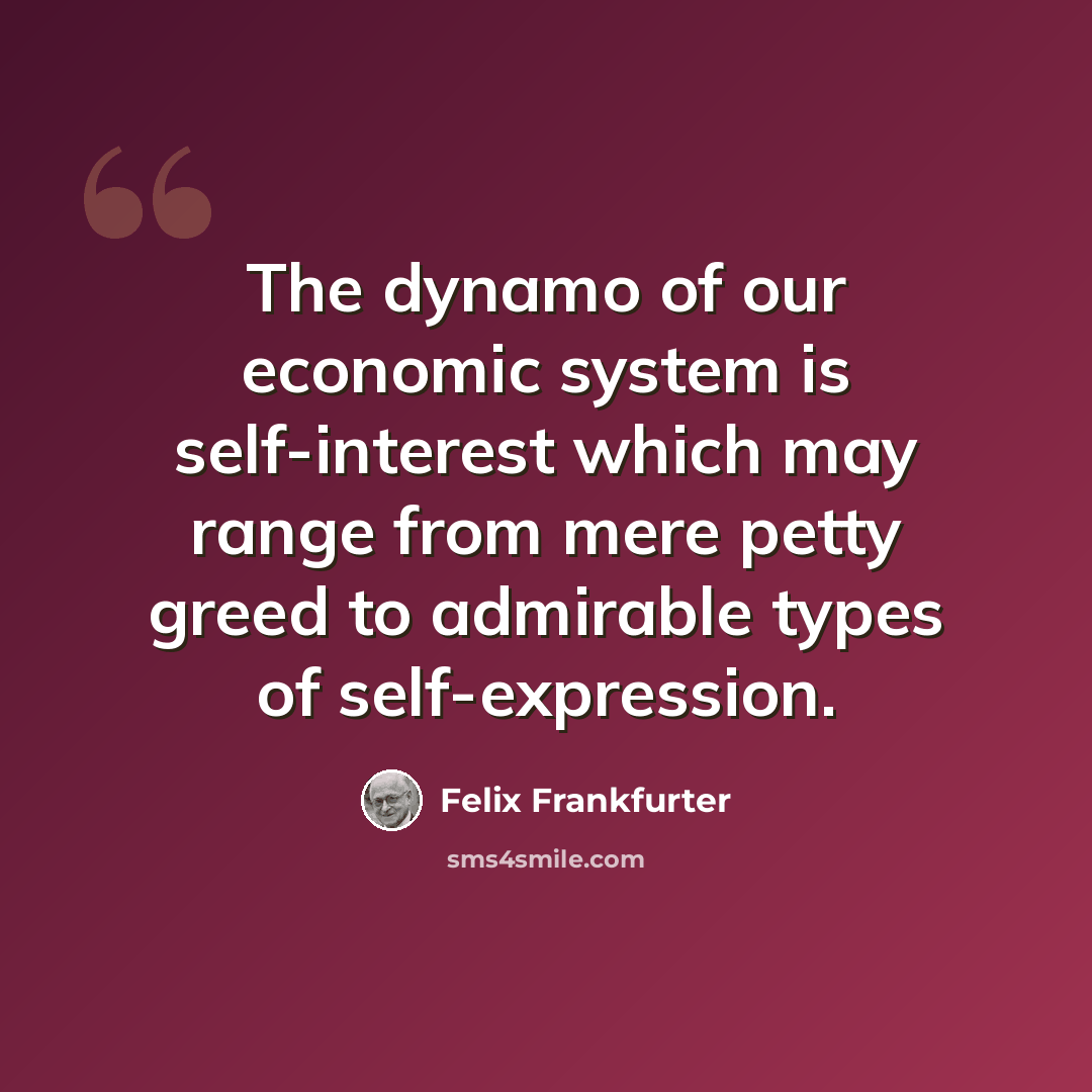 “The dynamo of our economic system is self-interest which may range from mere petty greed to admirable types of self-expression.” quote by Felix Frankfurter