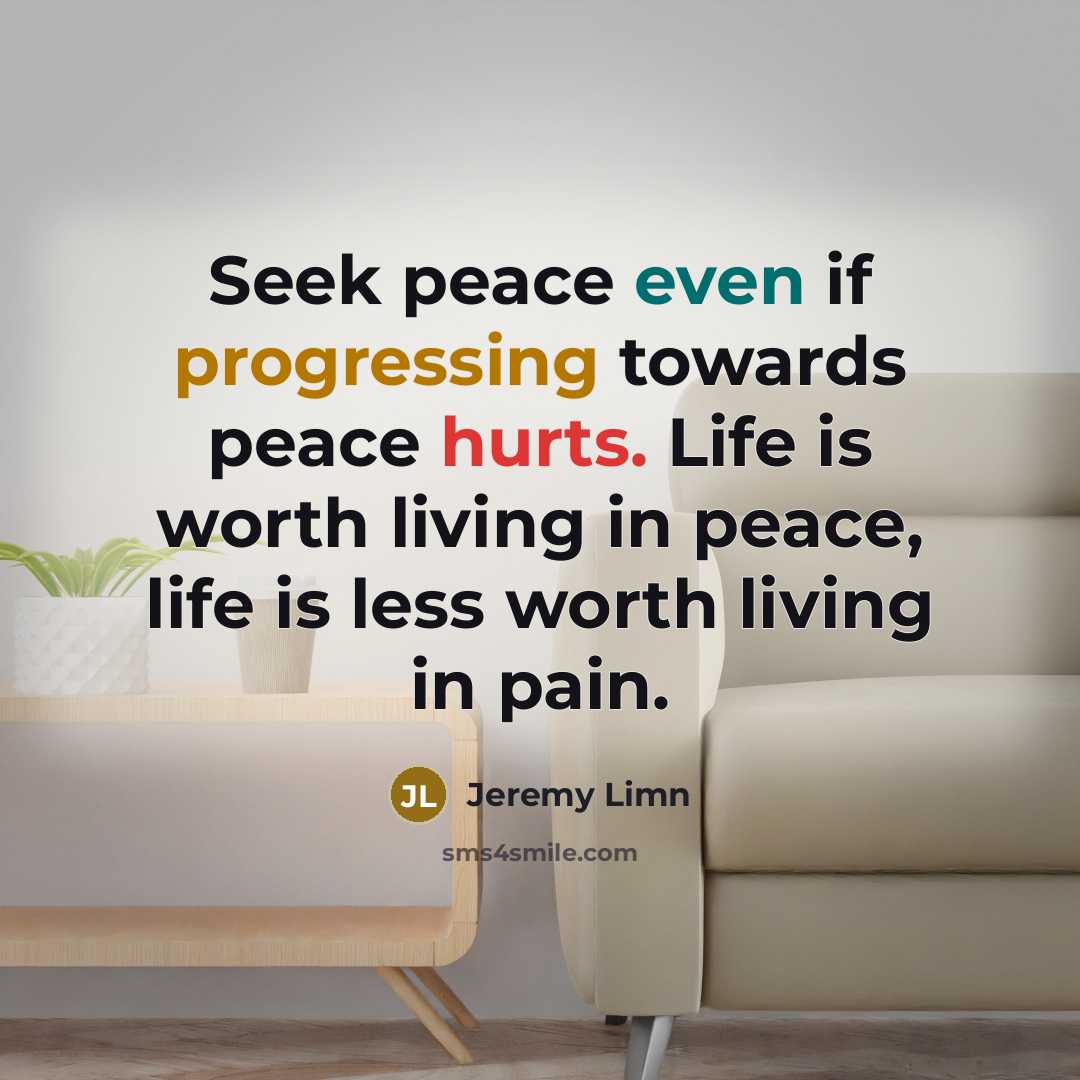 “Seek peace even if progressing towards peace hurts. Life is worth living in peace, life is less worth living in pain.” quote by Jeremy Limn