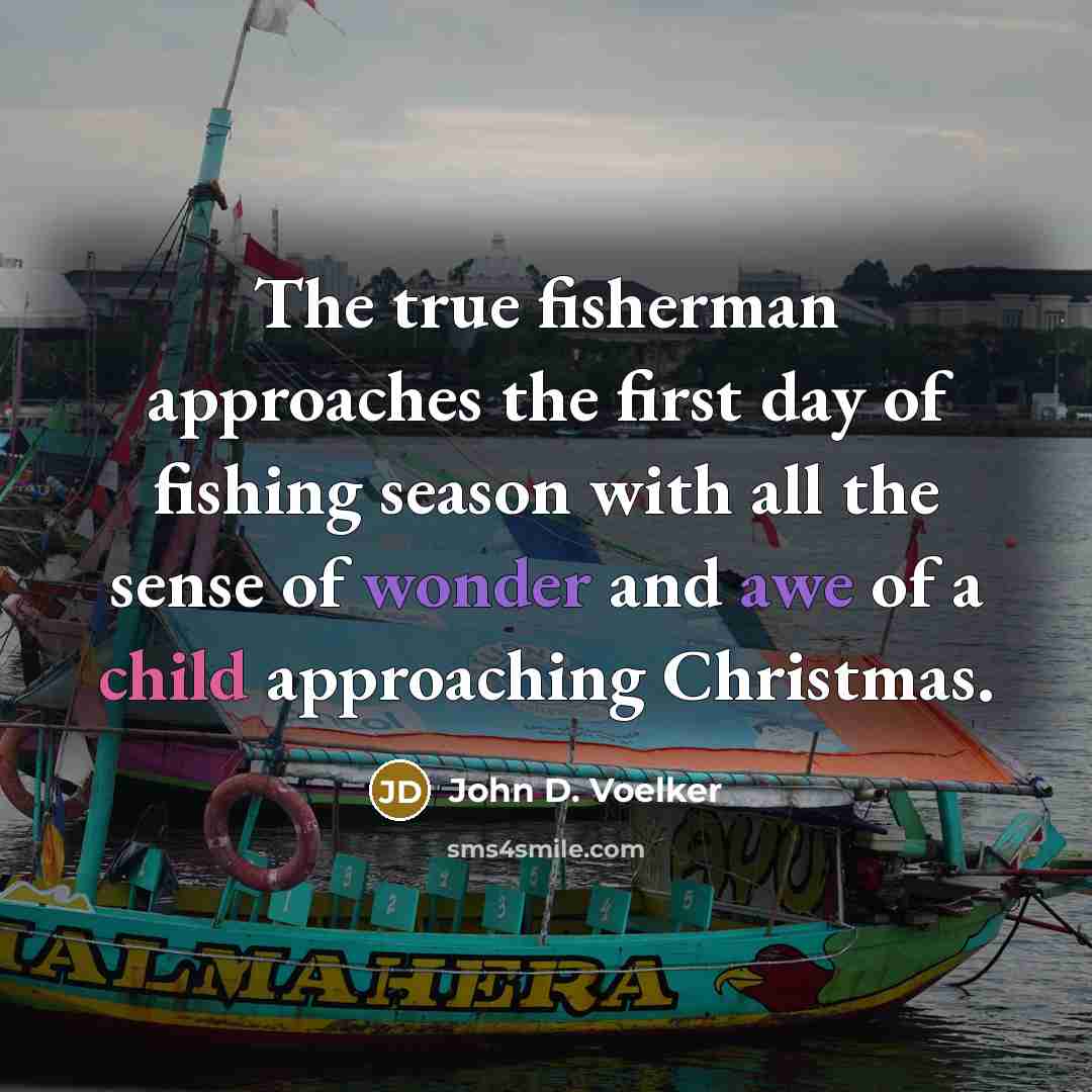 “The true fisherman approaches the first day of fishing season with all the sense of wonder and awe of a child approaching Christmas.” quote by John D. Voelker