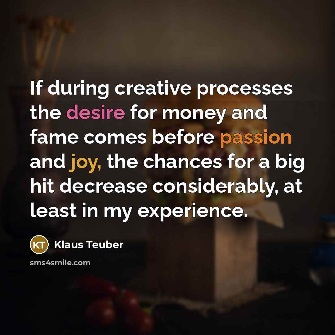 “If during creative processes the desire for money and fame comes before passion and joy, the chances for a big hit decrease considerably, at least in my experience.” quote by Klaus Teuber