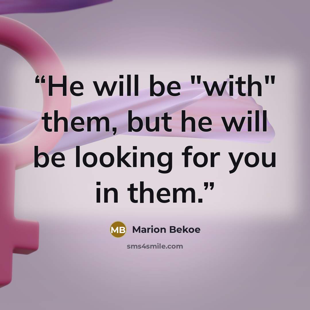 “He will be "with" them, but he will be looking for you in them.” quote by Marion Bekoe