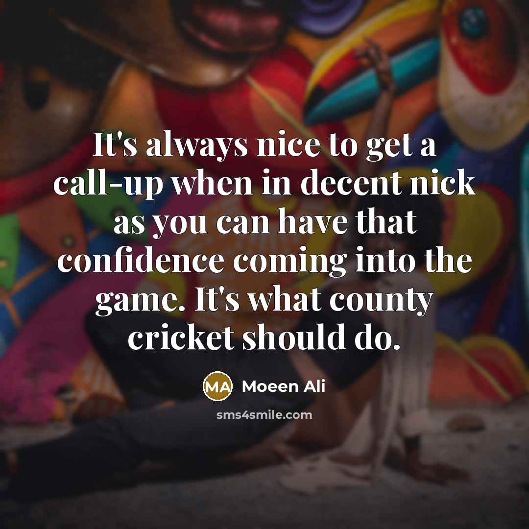 “It's always nice to get a call-up when in decent nick as you can have that confidence coming into the game. It's what county cricket should do.” quote by Moeen Ali
