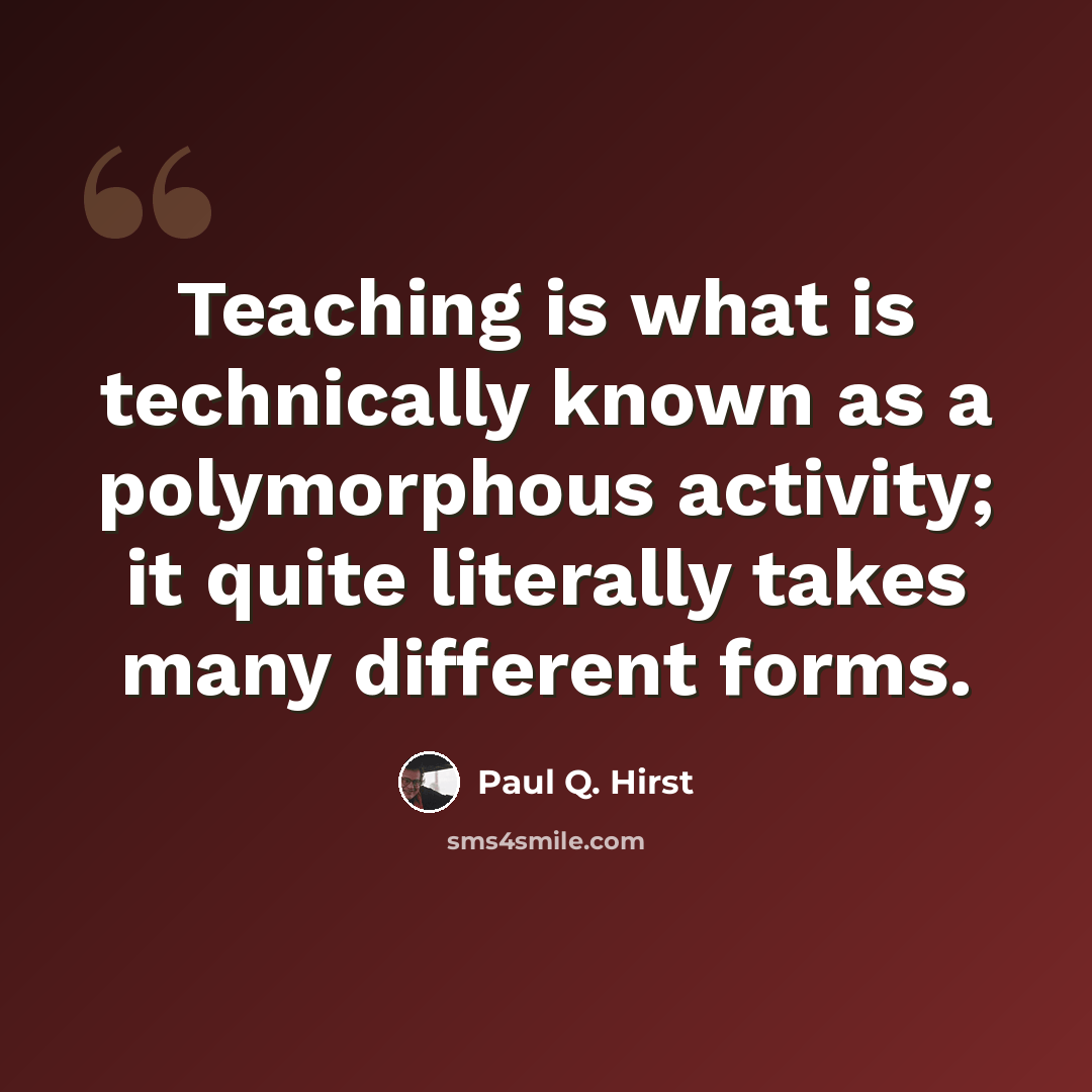 “Teaching is what is technically known as a polymorphous activity; it quite literally takes many different forms.” quote by Paul Q. Hirst