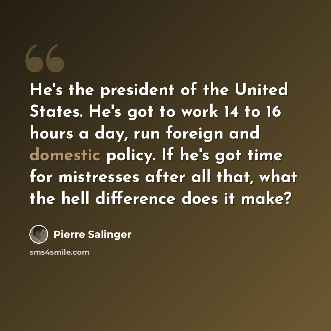 “He's the president of the United States. He's got to work 14 to 16 hours a day, run foreign and domestic policy. If he's got time for mistresses after all that, what the hell difference does it make?” quote by Pierre Salinger
