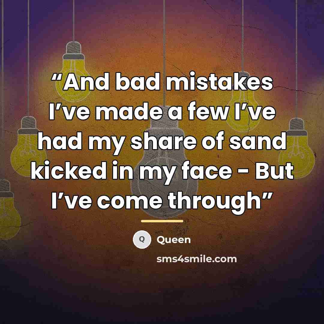 “And bad mistakes I’ve made a few I’ve had my share of sand kicked in my face - But I’ve come through” quote by Queen