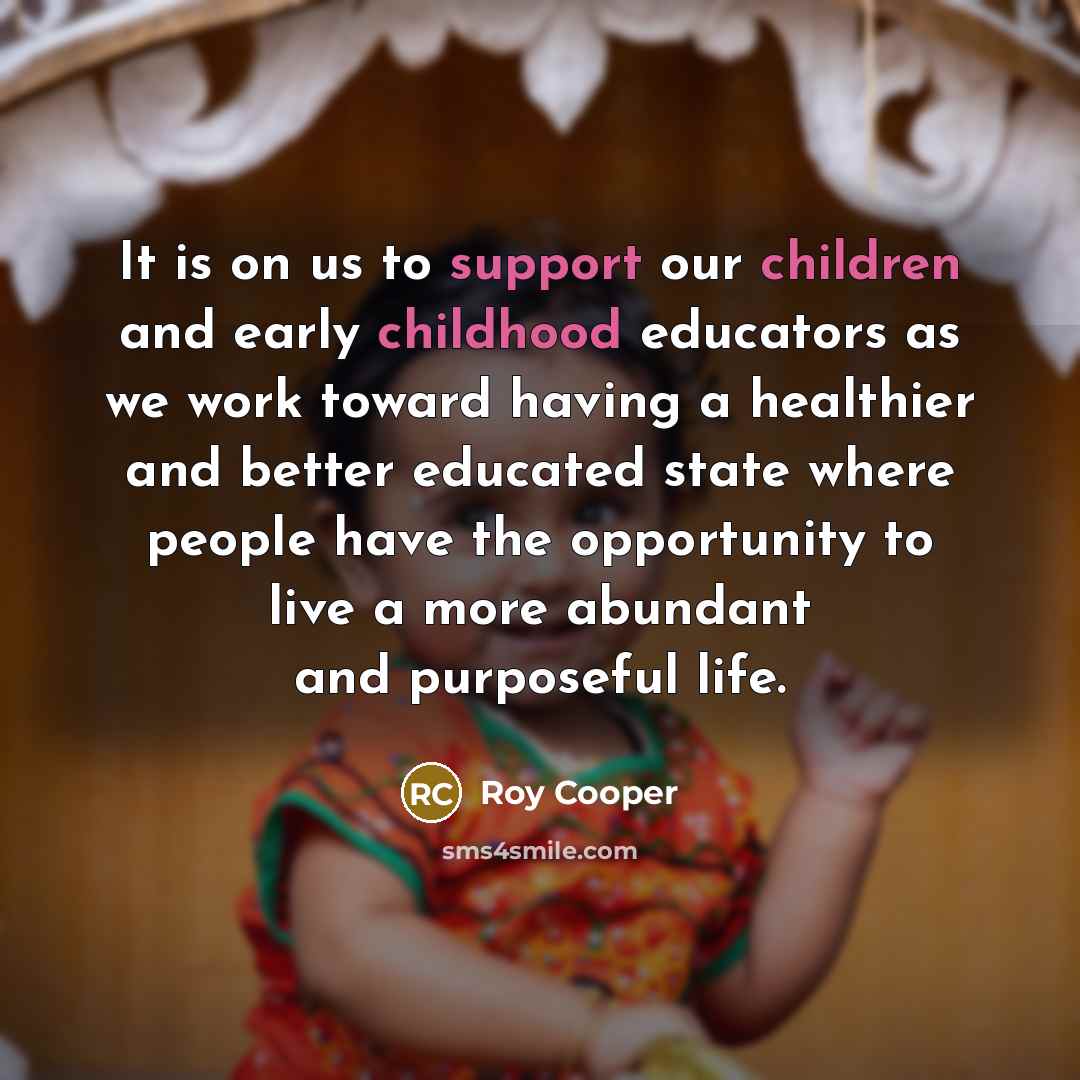 “It is on us to support our children and early childhood educators as we work toward having a healthier and better educated state where people have the opportunity to live a more abundant and purposeful life.” quote by Roy Cooper