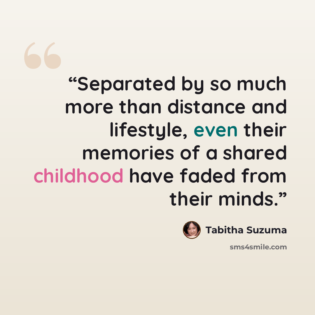 “Separated by so much more than distance and lifestyle, even their memories of a shared childhood have faded from their minds.” quote by Tabitha Suzuma