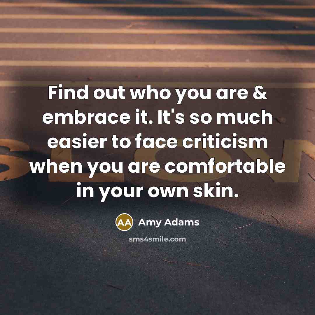 “Find out who you are & embrace it. It's so much easier to face criticism when you are comfortable in your own skin.” quote by Amy Adams
