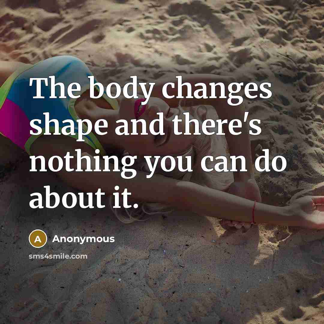 “The body changes shape and there's nothing you can do about it.” quote by Anonymous