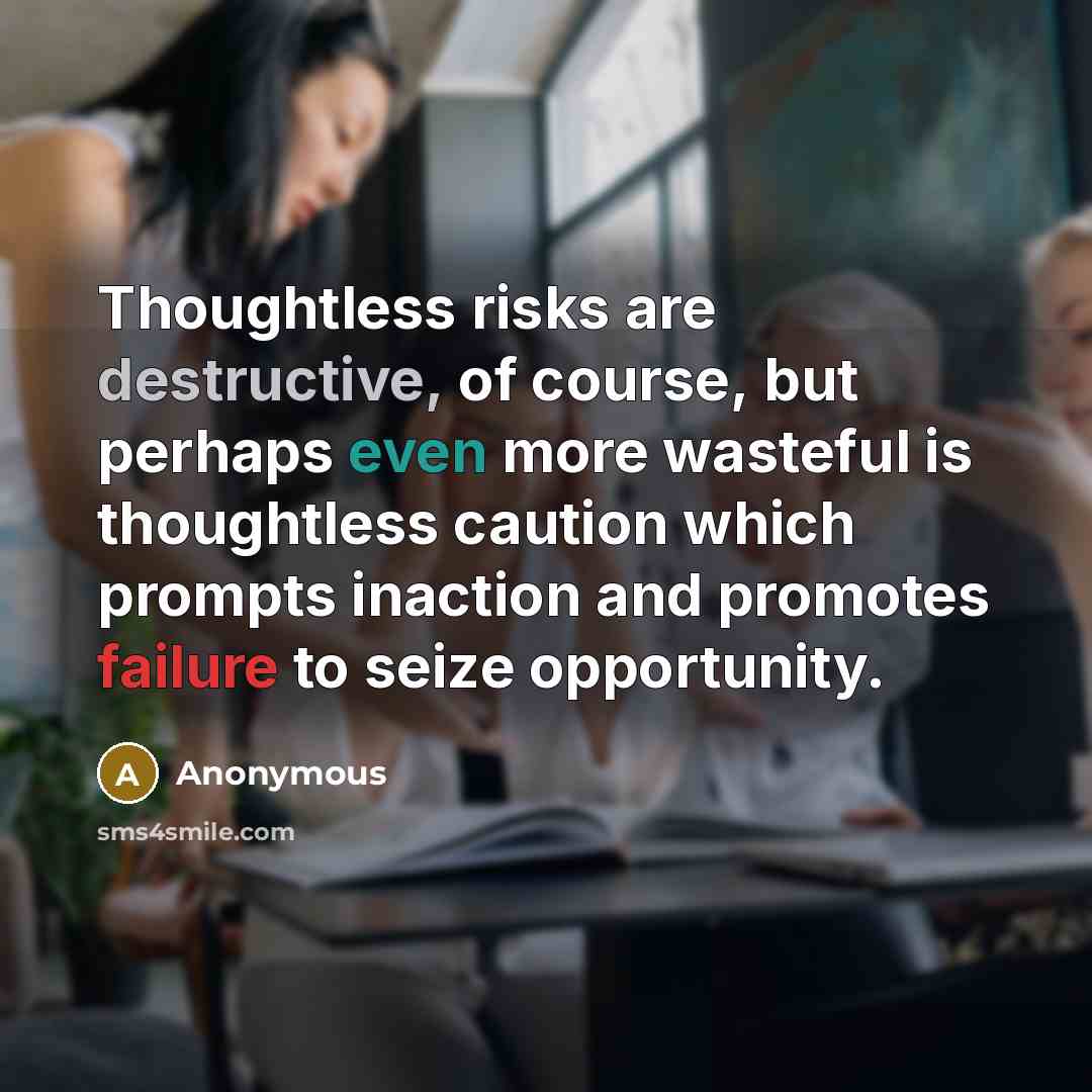 “Thoughtless risks are destructive, of course, but perhaps even more wasteful is thoughtless caution which prompts inaction and promotes failure to seize opportunity.” quote by Anonymous