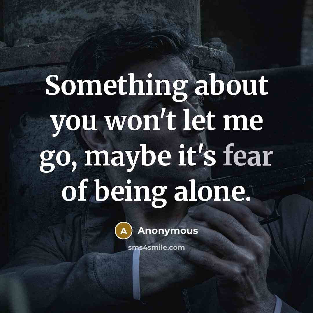 “Something about you won't let me go, maybe it's fear of being alone.” quote by Anonymous