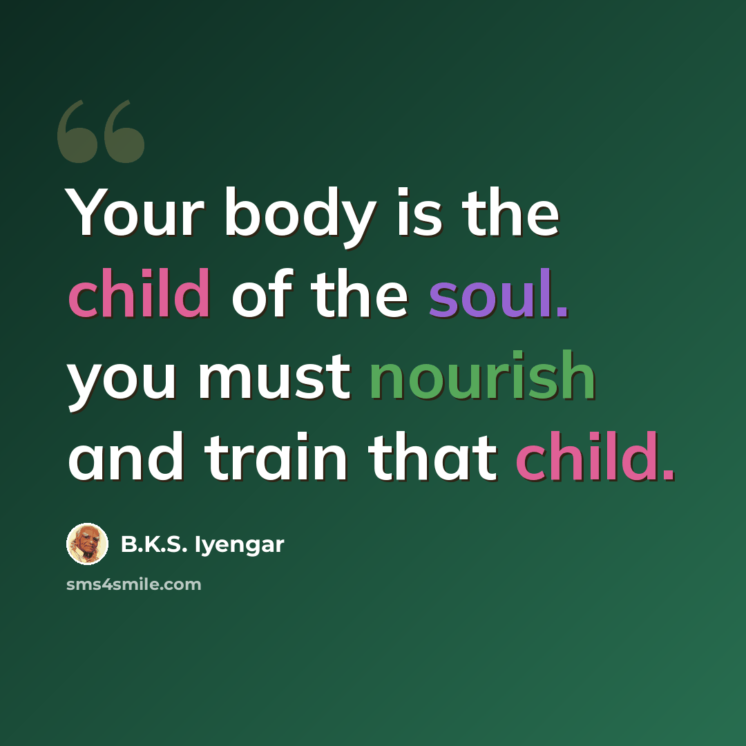 “Your body is the child of the soul. you must nourish and train that child.” quote by B.K.S. Iyengar