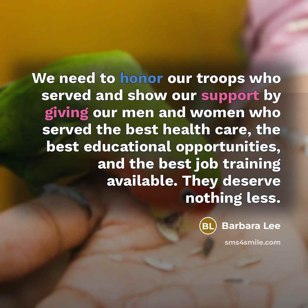 “We need to honor our troops who served and show our support by giving our men and women who served the best health care, the best educational opportunities, and the best job training available. They deserve nothing less.” quote by Barbara Lee