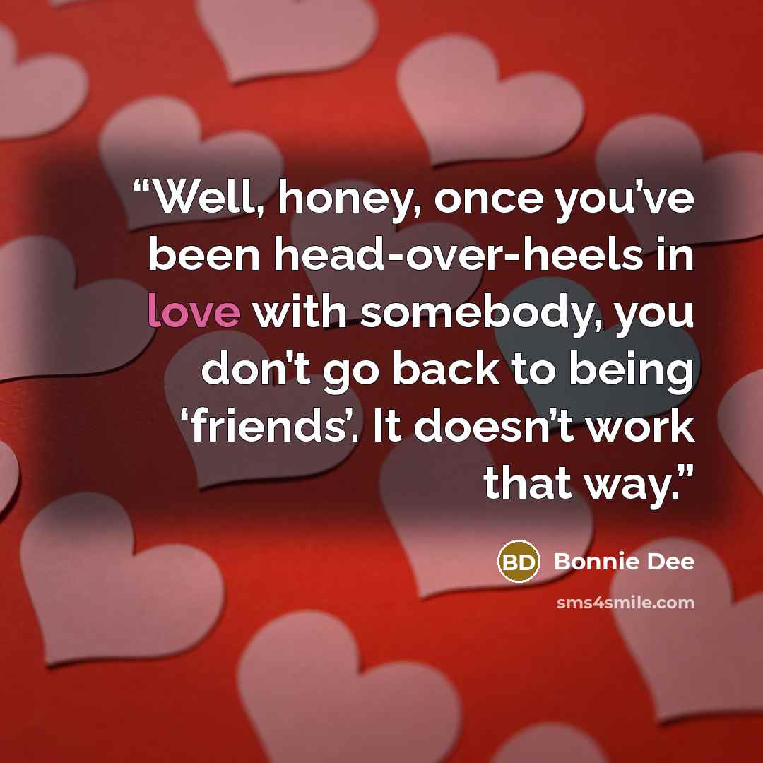 “Well, honey, once you’ve been head-over-heels in love with somebody, you don’t go back to being ‘friends’. It doesn’t work that way.” quote by Bonnie Dee