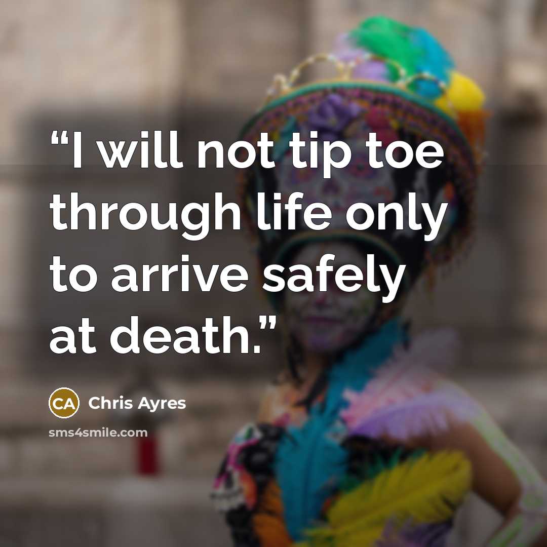 “I will not tip toe through life only to arrive safely at death.” quote by Chris Ayres