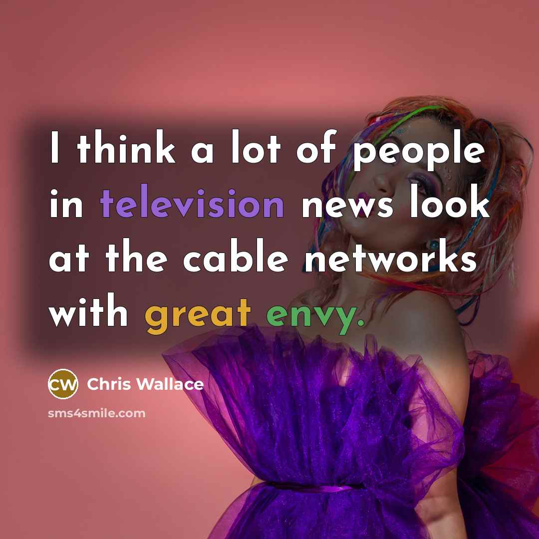 “I think a lot of people in television news look at the cable networks with great envy.” quote by Chris Wallace