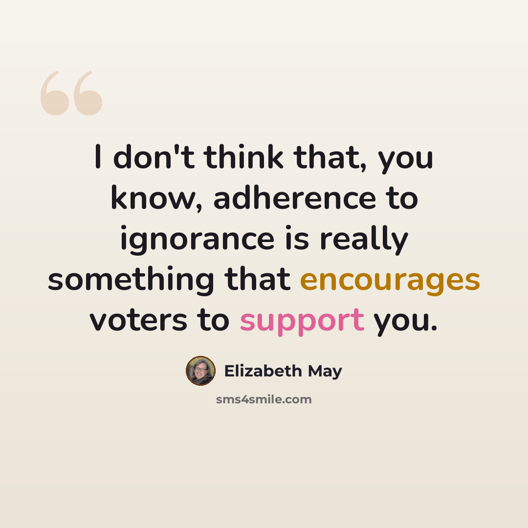 “I don't think that, you know, adherence to ignorance is really something that encourages voters to support you.” quote by Elizabeth May