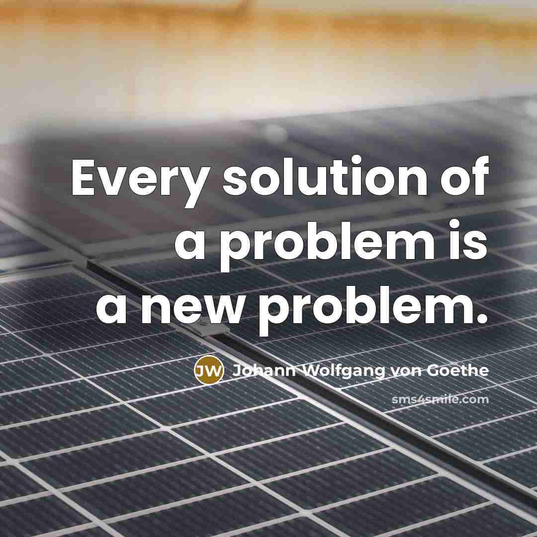 “Every solution of a problem is a new problem.” quote by Johann Wolfgang von Goethe