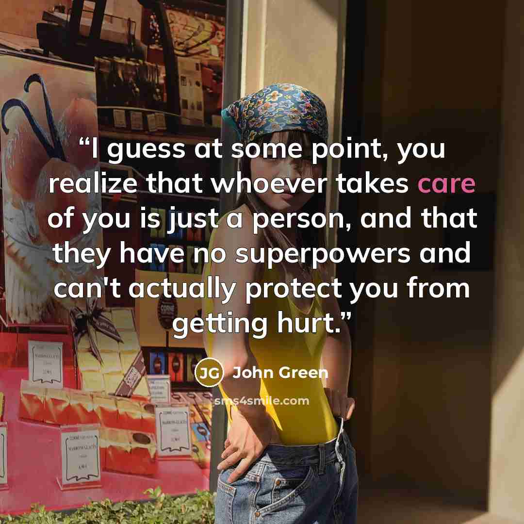 “I guess at some point, you realize that whoever takes care of you is just a person, and that they have no superpowers and can't actually protect you from getting hurt.” quote by John Green