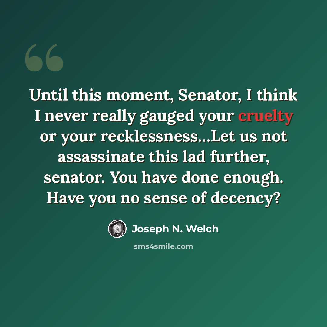 “Until this moment, Senator, I think I never really gauged your cruelty or your recklessness…Let us not assassinate this lad further, senator. You have done enough. Have you no sense of decency?” quote by Joseph N. Welch