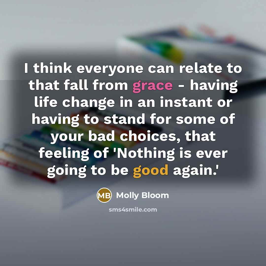 “I think everyone can relate to that fall from grace - having life change in an instant or having to stand for some of your bad choices, that feeling of 'Nothing is ever going to be good again.'” quote by Molly Bloom