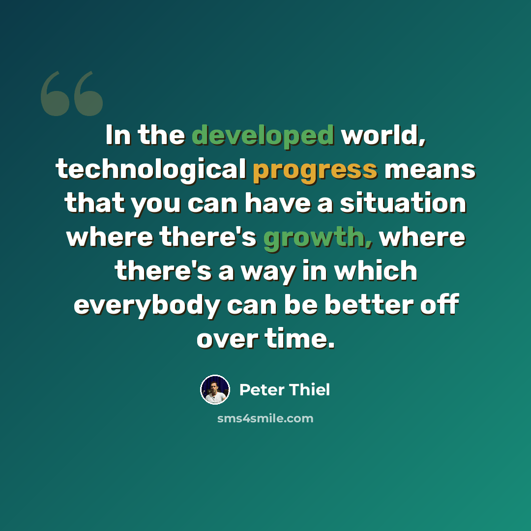 “In the developed world, technological progress means that you can have a situation where there's growth, where there's a way in which everybody can be better off over time.” quote by Peter Thiel