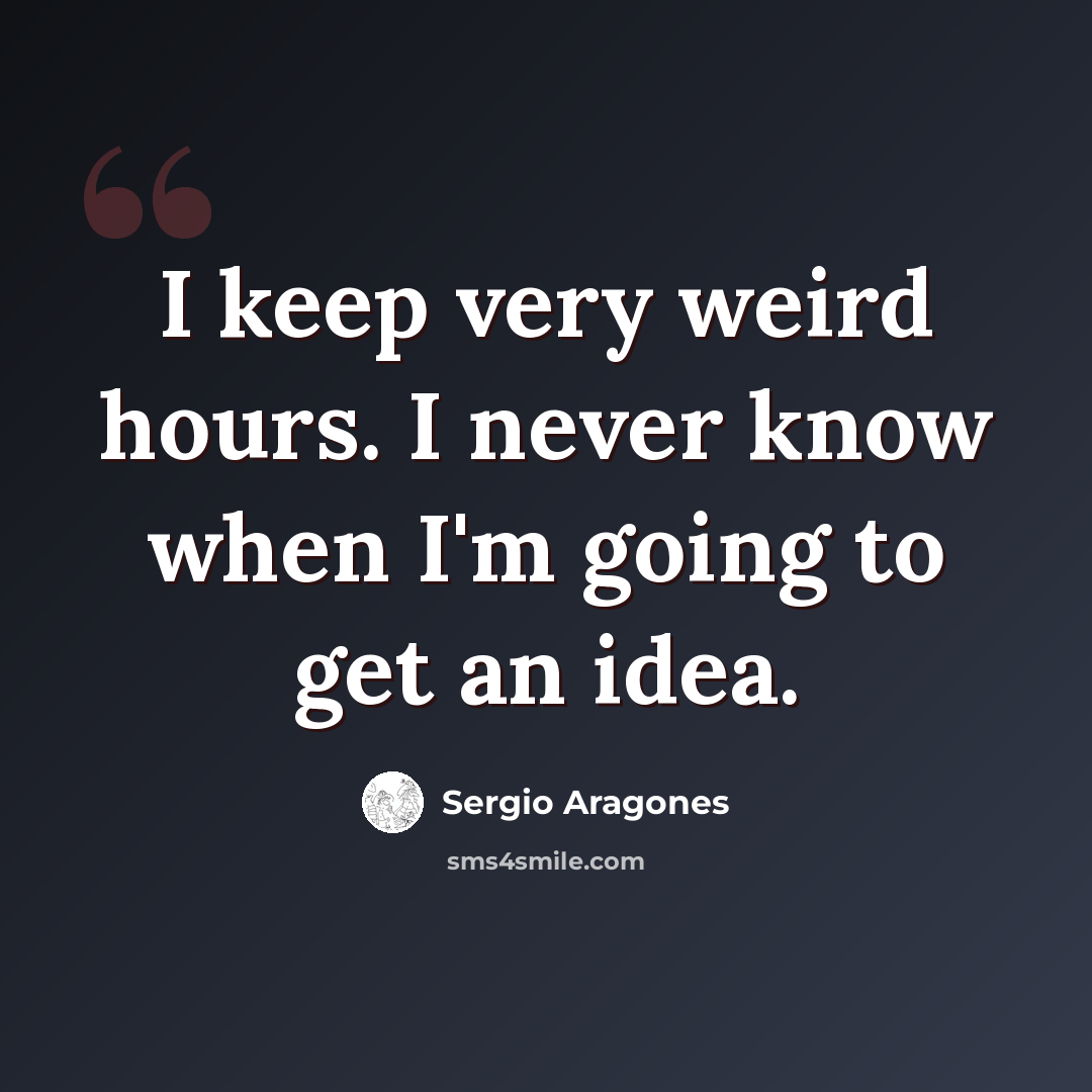 “I keep very weird hours. I never know when I'm going to get an idea.” quote by Sergio Aragones