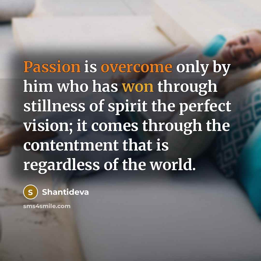 “Passion is overcome only by him who has won through stillness of spirit the perfect vision; it comes through the contentment that is regardless of the world.” quote by Shantideva