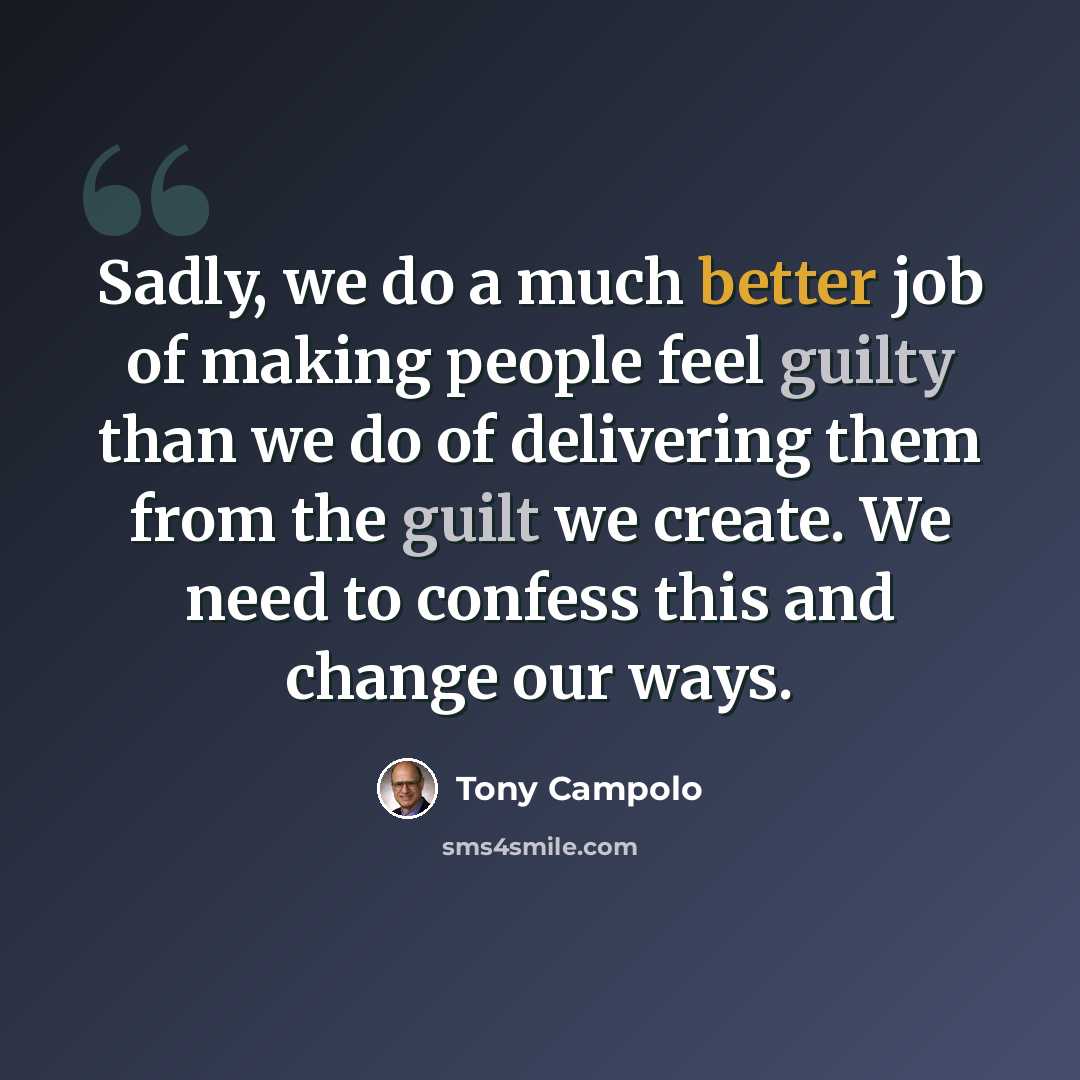 “Sadly, we do a much better job of making people feel guilty than we do of delivering them from the guilt we create. We need to confess this and change our ways.” quote by Tony Campolo