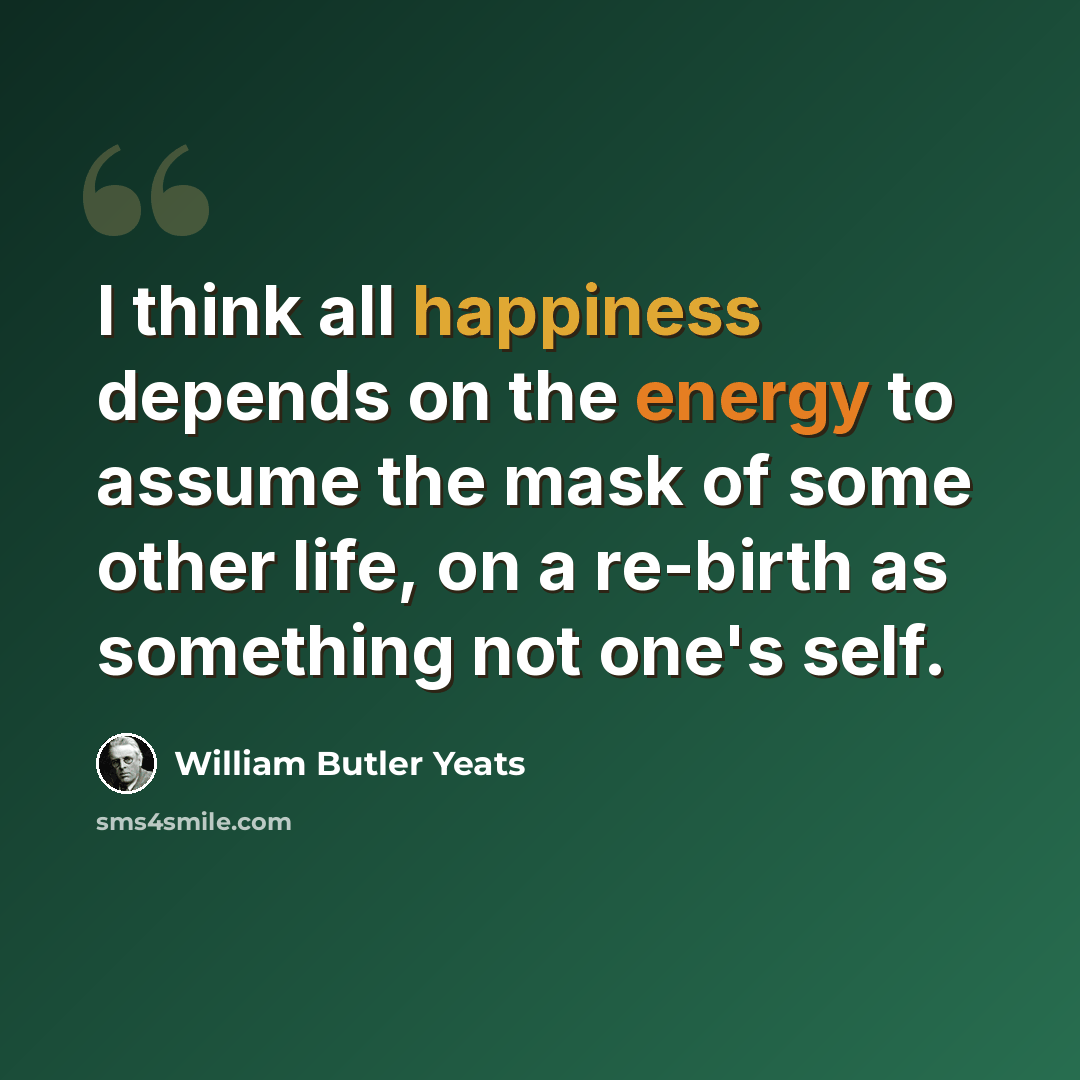 “I think all happiness depends on the energy to assume the mask of some other life, on a re-birth as something not one's self.” quote by William Butler Yeats