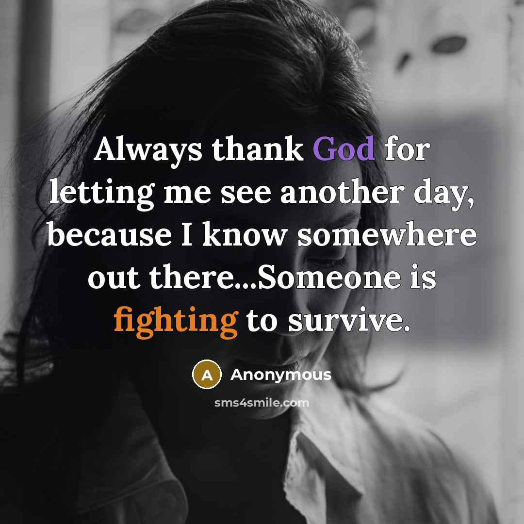 “Always thank God for letting me see another day, because I know somewhere out there...Someone is fighting to survive.” quote by Anonymous