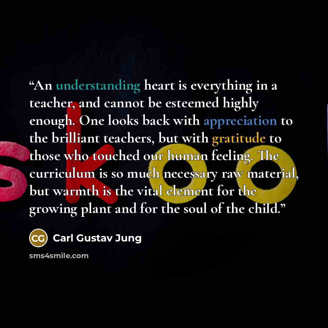 “An understanding heart is everything in a teacher, and cannot be esteemed highly enough. One looks back with appreciation to the brilliant teachers, but with gratitude to those who touched our human feeling. The curriculum is so much necessary raw material, but warmth is the vital element for the…” quote by Carl Gustav Jung
