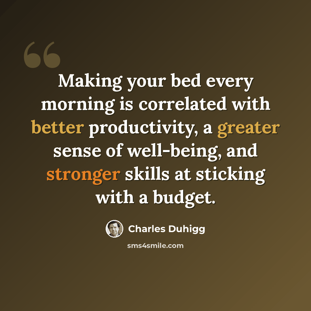 “Making your bed every morning is correlated with better productivity, a greater sense of well-being, and stronger skills at sticking with a budget.” quote by Charles Duhigg