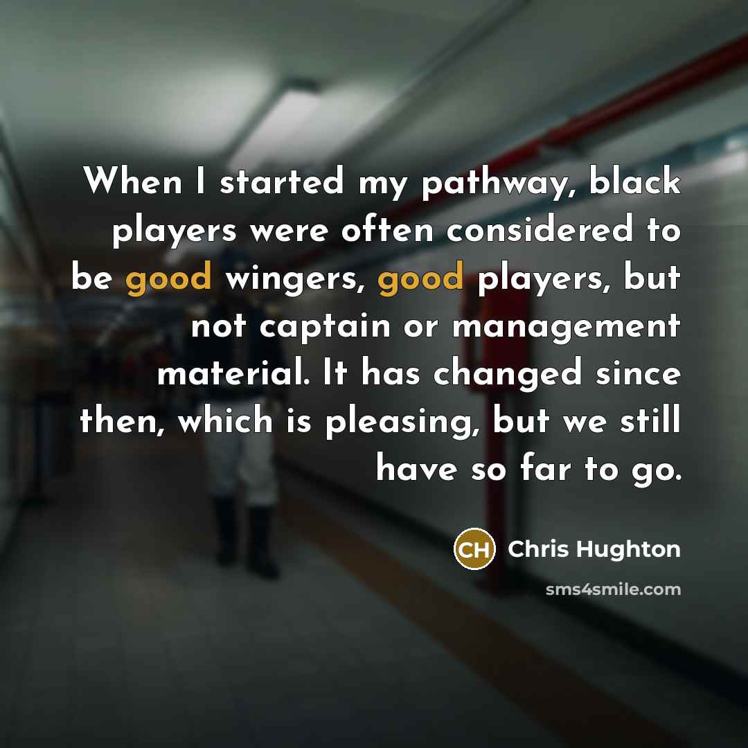 “When I started my pathway, black players were often considered to be good wingers, good players, but not captain or management material. It has changed since then, which is pleasing, but we still have so far to go.” quote by Chris Hughton