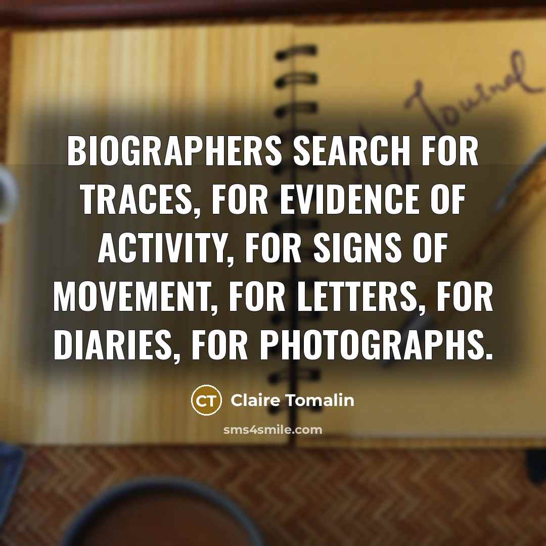 “Biographers search for traces, for evidence of activity, for signs of movement, for letters, for diaries, for photographs.” quote by Claire Tomalin