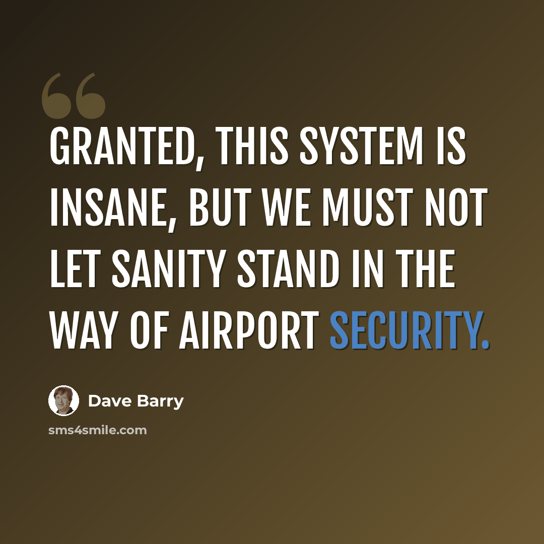 “Granted, this system is insane, but we must not let sanity stand in the way of airport security.” quote by Dave Barry