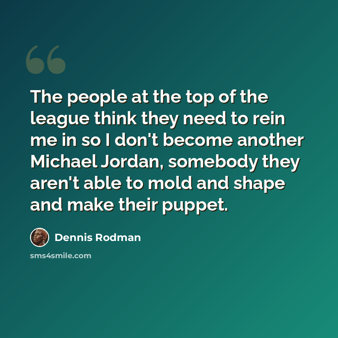 “The people at the top of the league think they need to rein me in so I don't become another Michael Jordan, somebody they aren't able to mold and shape and make their puppet.” quote by Dennis Rodman