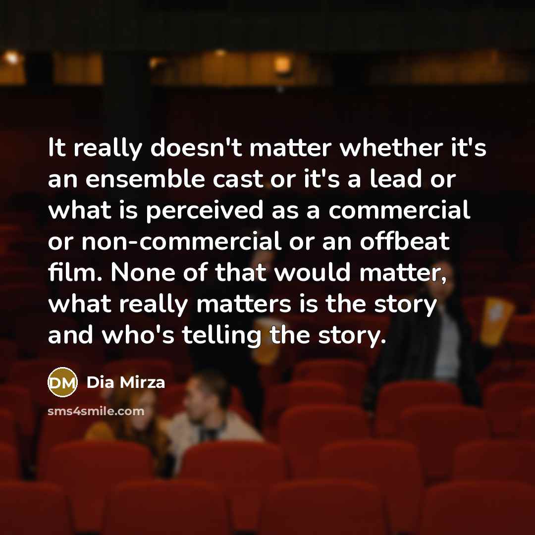 “It really doesn't matter whether it's an ensemble cast or it's a lead or what is perceived as a commercial or non-commercial or an offbeat film. None of that would matter, what really matters is the story and who's telling the story.” quote by Dia Mirza