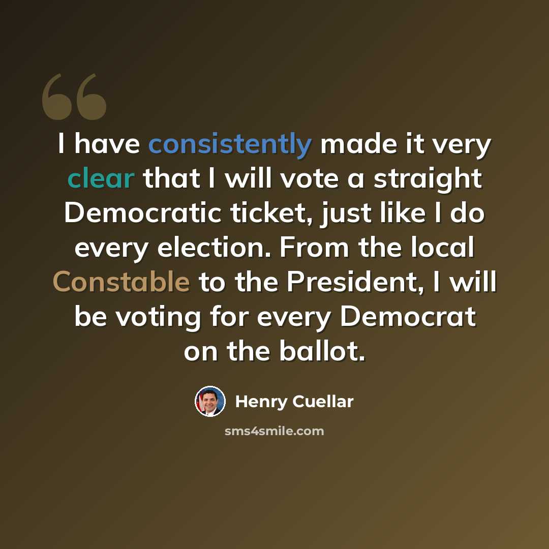 “I have consistently made it very clear that I will vote a straight Democratic ticket, just like I do every election. From the local Constable to the President, I will be voting for every Democrat on the ballot.” quote by Henry Cuellar