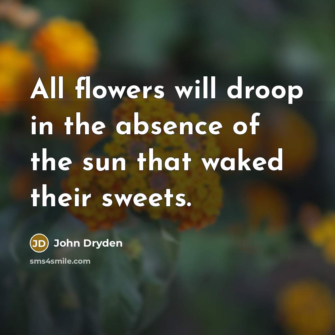 “All flowers will droop in the absence of the sun that waked their sweets.” quote by John Dryden