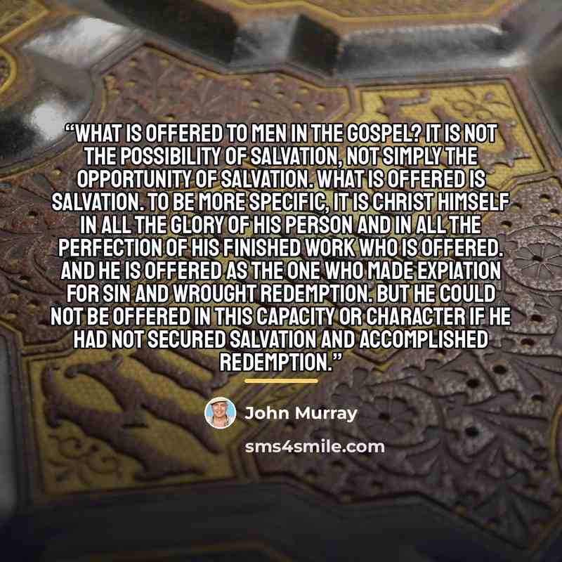 “What is offered to men in the gospel? It is not the possibility of salvation, not simply the opportunity of salvation. What is offered is salvation. To be more specific, it is Christ himself in all the glory of his person and in all the perfection of his finished work who is offered. And he is…” quote by John Murray