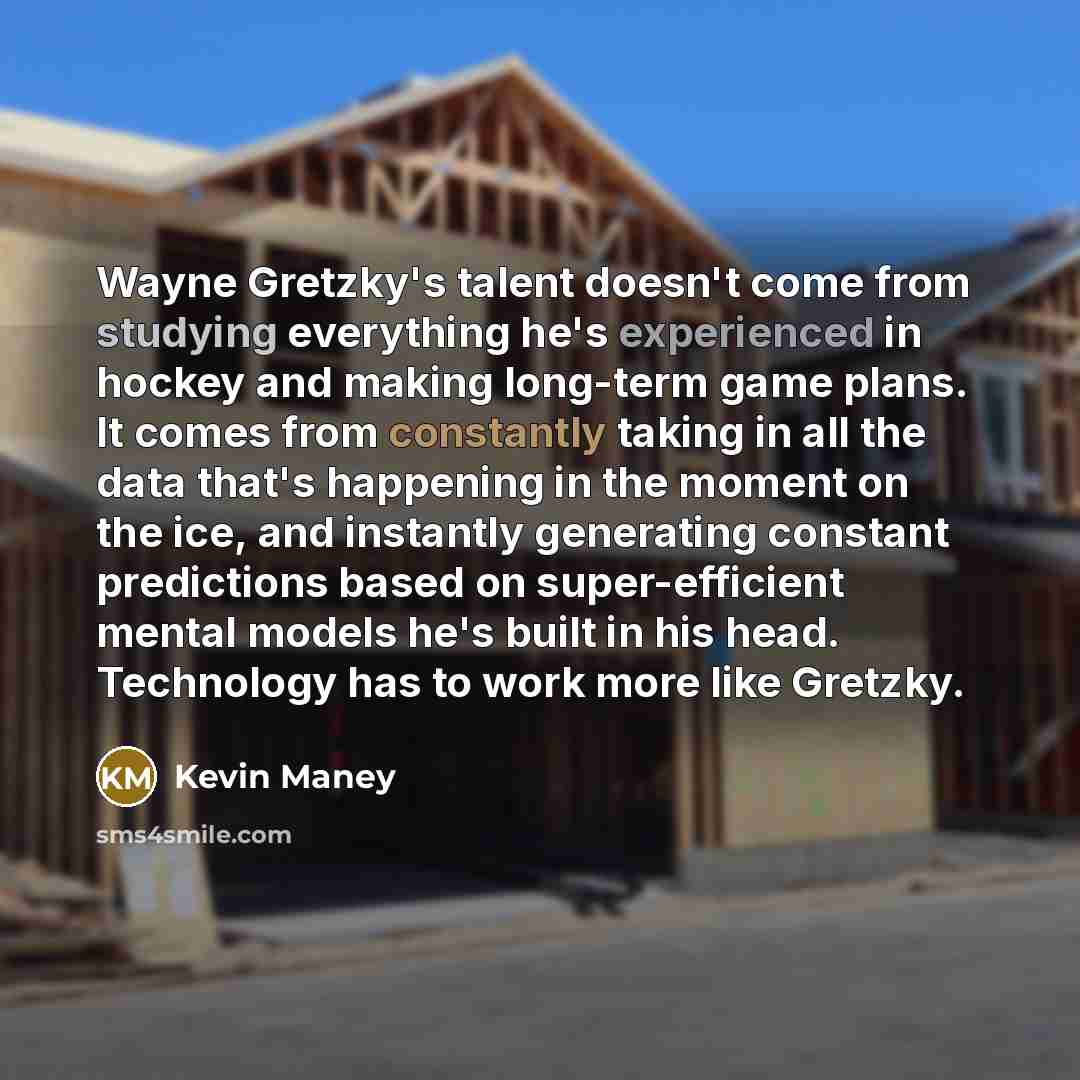 “Wayne Gretzky's talent doesn't come from studying everything he's experienced in hockey and making long-term game plans. It comes from constantly taking in all the data that's happening in the moment on the ice, and instantly generating constant predictions based on super-efficient mental models…” quote by Kevin Maney