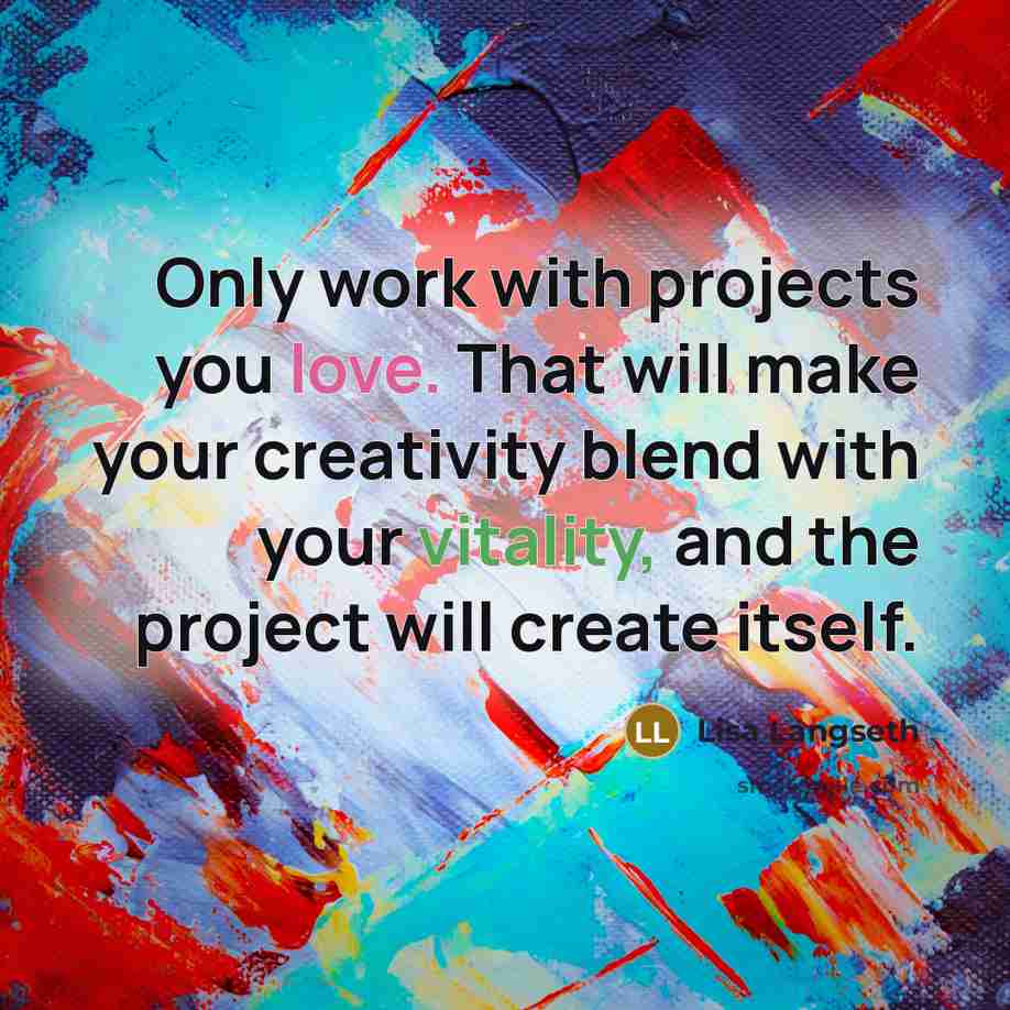 “Only work with projects you love. That will make your creativity blend with your vitality, and the project will create itself.” quote by Lisa Langseth