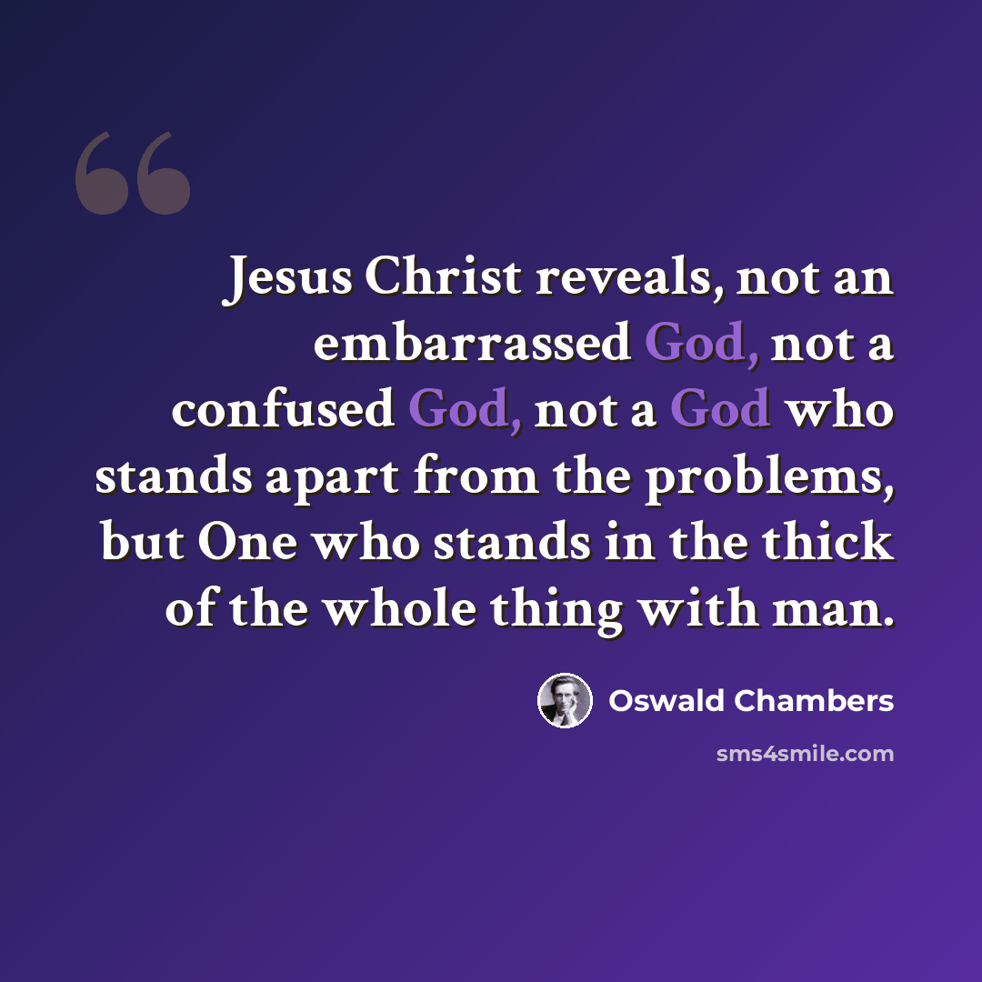 “Jesus Christ reveals, not an embarrassed God, not a confused God, not a God who stands apart from the problems, but One who stands in the thick of the whole thing with man.” quote by Oswald Chambers