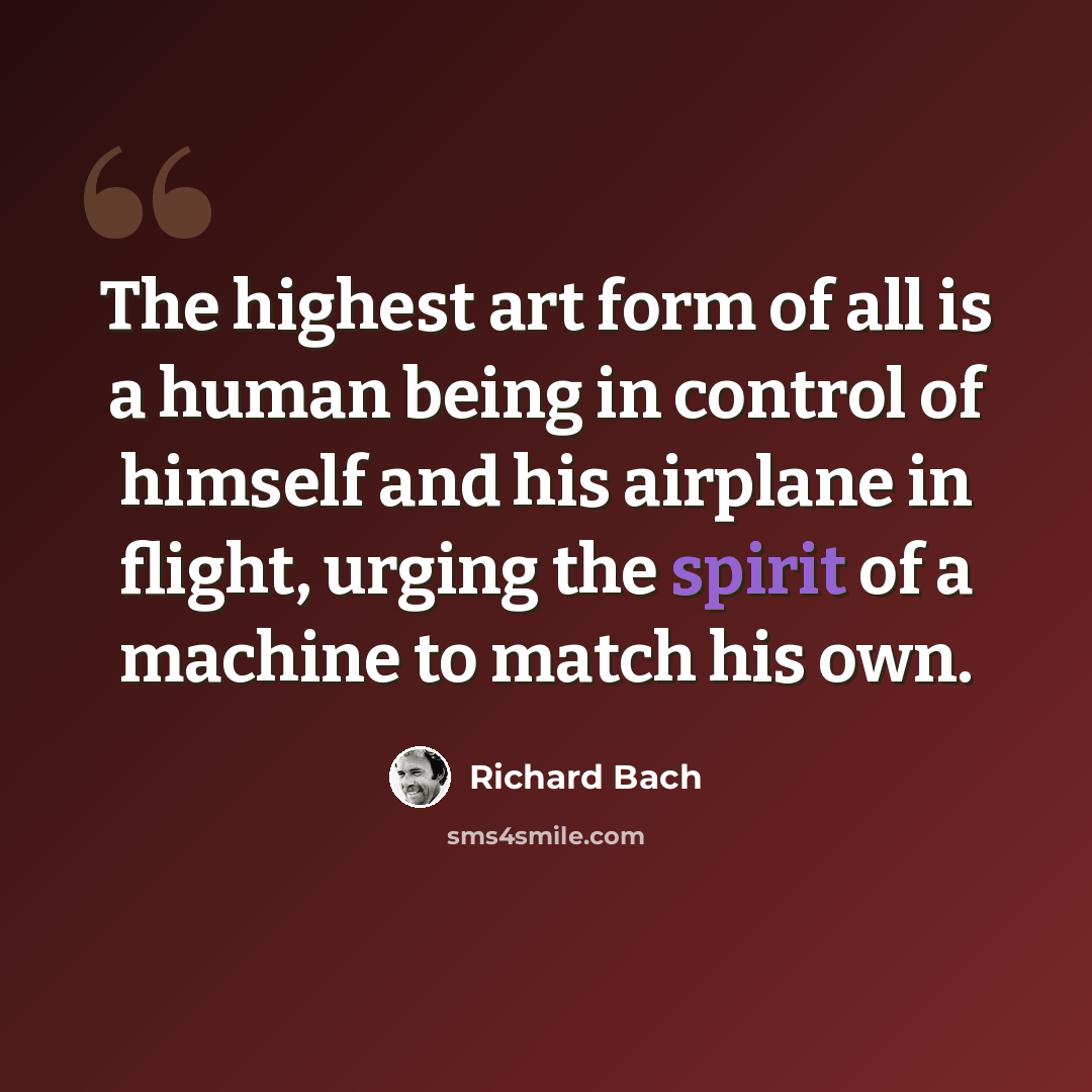 “The highest art form of all is a human being in control of himself and his airplane in flight, urging the spirit of a machine to match his own.” quote by Richard Bach