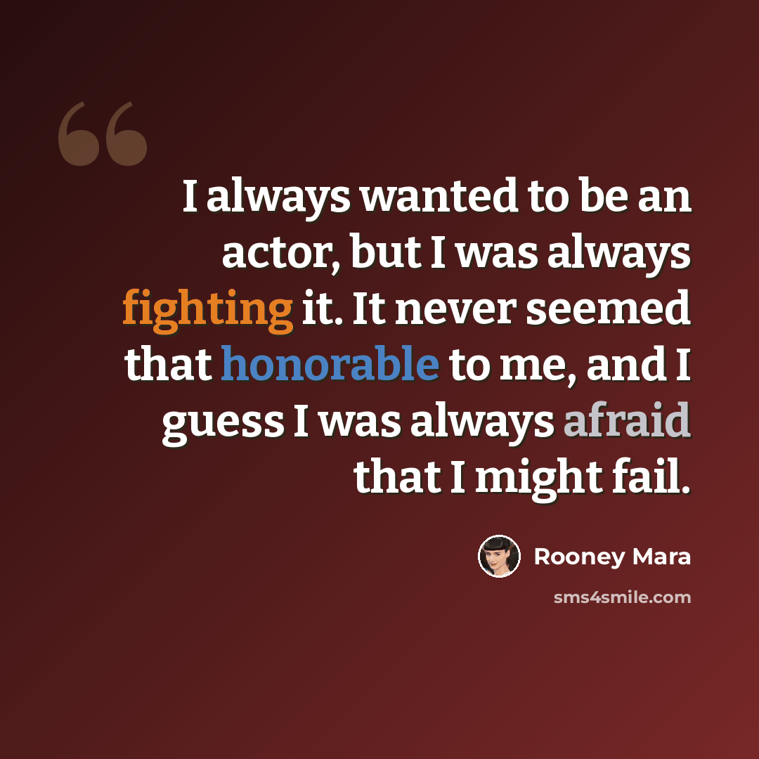 “I always wanted to be an actor, but I was always fighting it. It never seemed that honorable to me, and I guess I was always afraid that I might fail.” quote by Rooney Mara